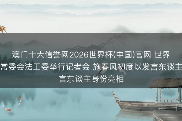 澳门十大信誉网2026世界杯(中国)官网 世界东谈主大常委会法工委举行记者会 施春风初度以发言东谈主身份亮相