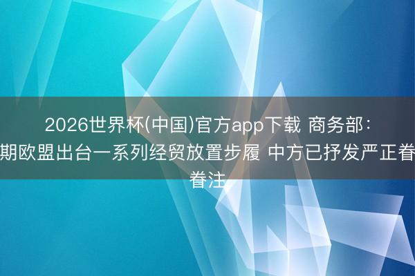 2026世界杯(中国)官方app下载 商务部：近期欧盟出台一系列经贸放置步履 中方已抒发严正眷注