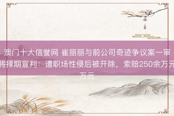 澳门十大信誉网 崔丽丽与前公司奇迹争议案一审将择期宣判：遭职场性侵后被开除，索赔250余万元