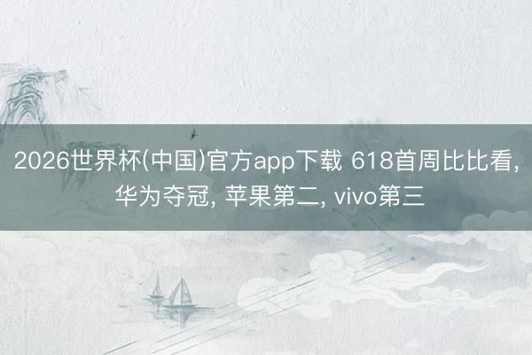 2026世界杯(中国)官方app下载 618首周比比看， 华为夺冠， 苹果第二， vivo第三