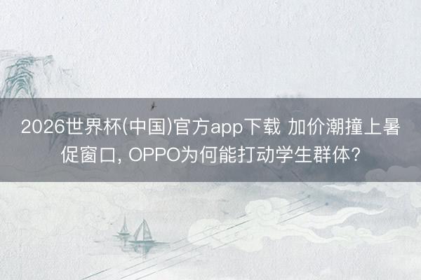 2026世界杯(中国)官方app下载 加价潮撞上暑促窗口， OPPO为何能打动学生群体?