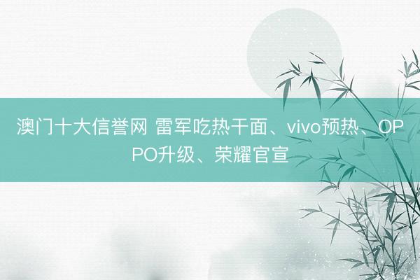 澳门十大信誉网 雷军吃热干面、vivo预热、OPPO升级、荣耀官宣