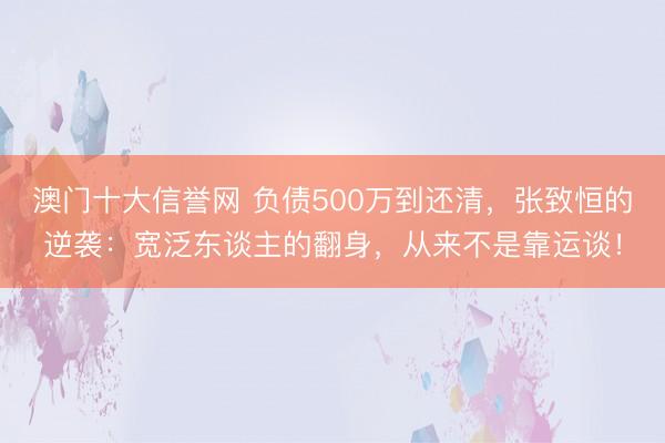 澳门十大信誉网 负债500万到还清，张致恒的逆袭：宽泛东谈主的翻身，从来不是靠运谈！