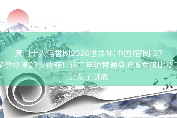 澳门十大信誉网2026世界杯(中国)官网 27岁王楚然终演27岁钱菲！这三年她替通盘沪漂女孩比及了谜底
