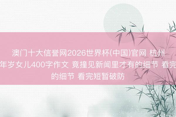 澳门十大信誉网2026世界杯(中国)官网 杭州姆妈翻三年岁女儿400字作文 竟撞见新闻里才有的细节 看完短暂破防