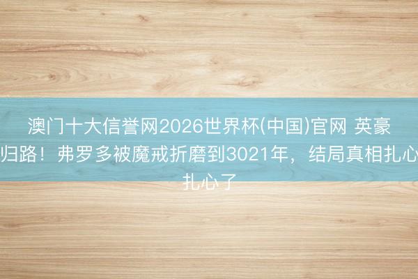 澳门十大信誉网2026世界杯(中国)官网 英豪无归路！弗罗多被魔戒折磨到3021年，结局真相扎心了