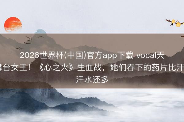 2026世界杯(中国)官方app下载 vocal天后VS舞台女王！《心之火》生血战，她们吞下的药片比汗水还多