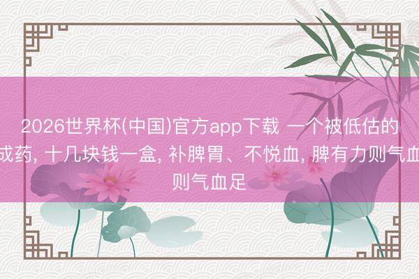 2026世界杯(中国)官方app下载 一个被低估的中成药， 十几块钱一盒， 补脾胃、不悦血， 脾有力则气血足