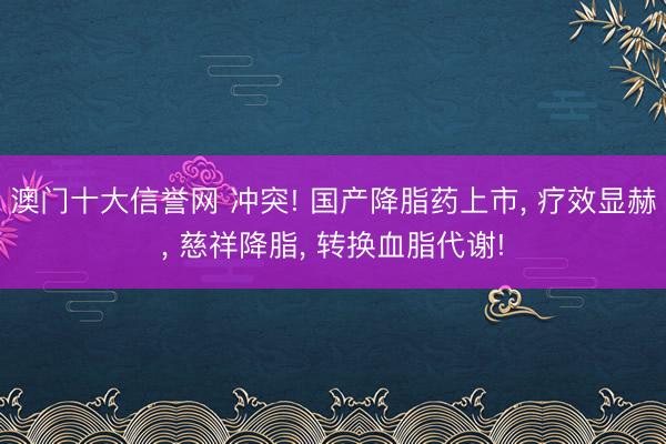 澳门十大信誉网 冲突! 国产降脂药上市， 疗效显赫， 慈祥降脂， 转换血脂代谢!