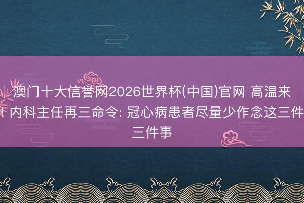 澳门十大信誉网2026世界杯(中国)官网 高温来袭! 内科主任再三命令: 冠心病患者尽量少作念这三件事