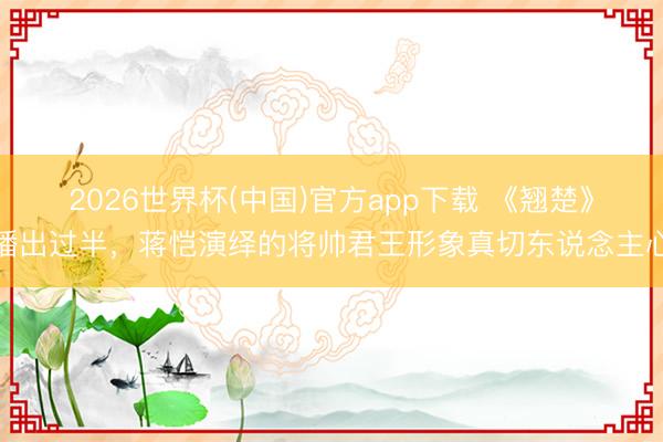 2026世界杯(中国)官方app下载 《翘楚》播出过半，蒋恺演绎的将帅君王形象真切东说念主心