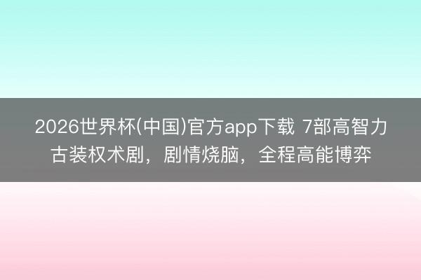 2026世界杯(中国)官方app下载 7部高智力古装权术剧，剧情烧脑，全程高能博弈