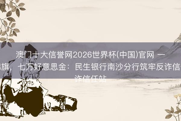 澳门十大信誉网2026世界杯(中国)官网 一面锦旗，七万好意思金：民生银行南沙分行筑牢反诈信任站