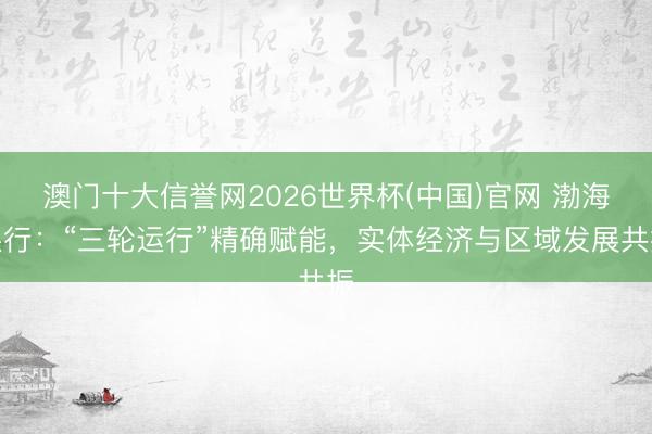 澳门十大信誉网2026世界杯(中国)官网 渤海银行：“三轮运行”精确赋能，实体经济与区域发展共振