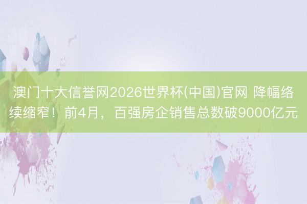 澳门十大信誉网2026世界杯(中国)官网 降幅络续缩窄！前4月，百强房企销售总数破9000亿元