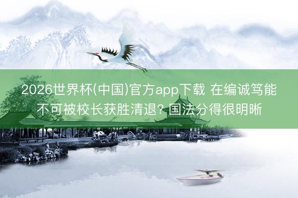 2026世界杯(中国)官方app下载 在编诚笃能不可被校长获胜清退? 国法分得很明晰