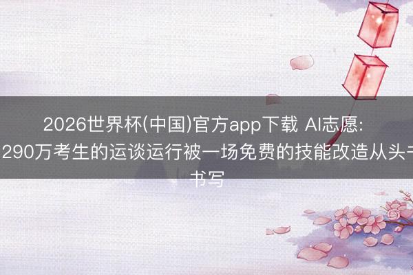 2026世界杯(中国)官方app下载 AI志愿: 当1290万考生的运谈运行被一场免费的技能改造从头书写