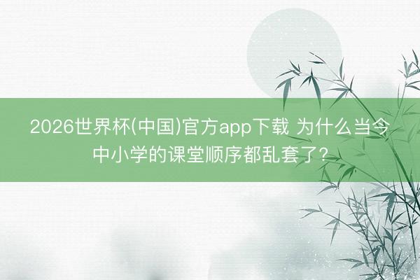 2026世界杯(中国)官方app下载 为什么当今中小学的课堂顺序都乱套了?
