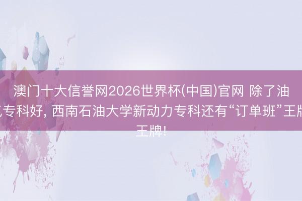 澳门十大信誉网2026世界杯(中国)官网 除了油气专科好, 西南石油大学新动力专科还有“订单班”王牌!