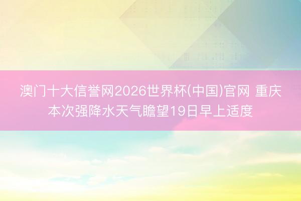 澳门十大信誉网2026世界杯(中国)官网 重庆本次强降水天气瞻望19日早上适度