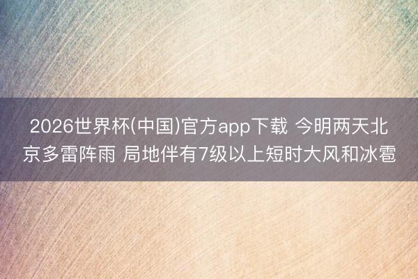 2026世界杯(中国)官方app下载 今明两天北京多雷阵雨 局地伴有7级以上短时大风和冰雹