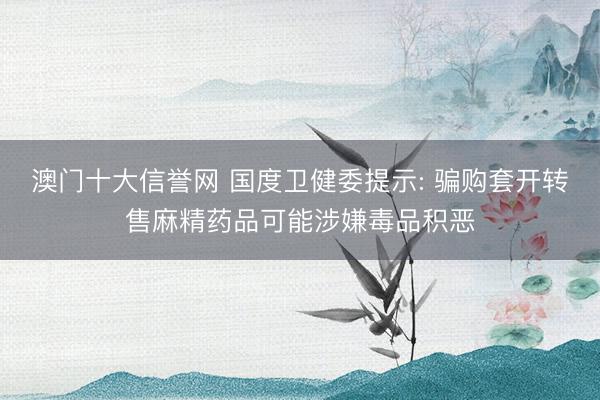 澳门十大信誉网 国度卫健委提示: 骗购套开转售麻精药品可能涉嫌毒品积恶