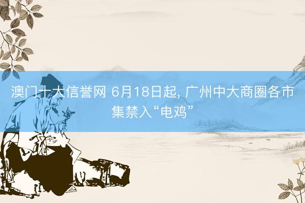 澳门十大信誉网 6月18日起， 广州中大商圈各市集禁入“电鸡”