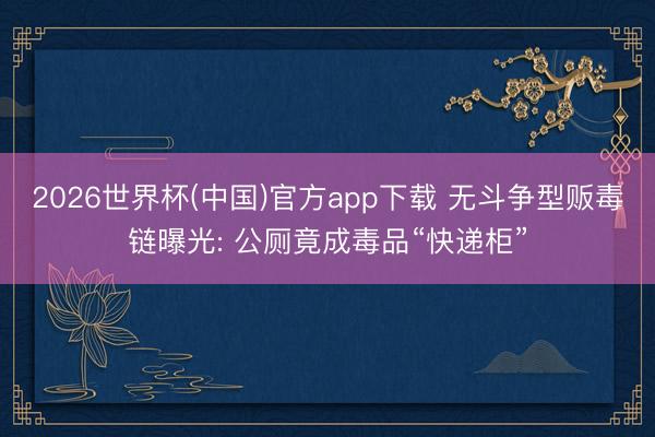 2026世界杯(中国)官方app下载 无斗争型贩毒链曝光: 公厕竟成毒品“快递柜”