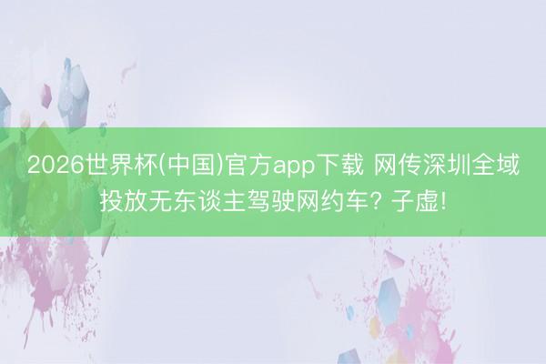 2026世界杯(中国)官方app下载 网传深圳全域投放无东谈主驾驶网约车? 子虚!