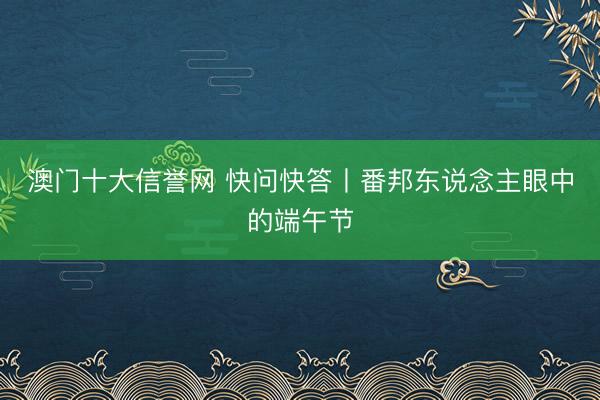 澳门十大信誉网 快问快答丨番邦东说念主眼中的端午节