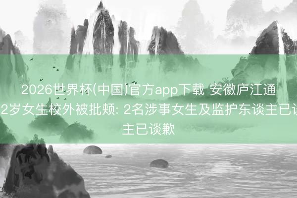 2026世界杯(中国)官方app下载 安徽庐江通报12岁女生校外被批颊: 2名涉事女生及监护东谈主已谈歉