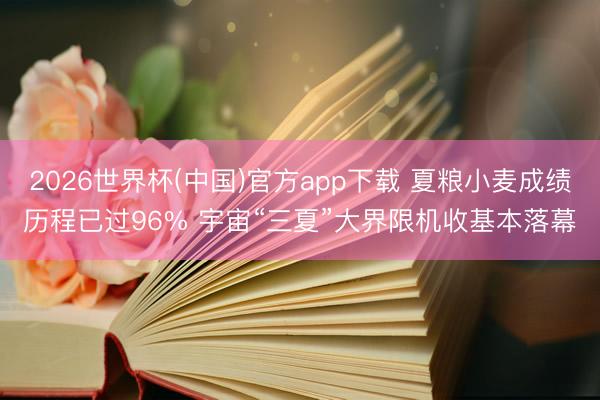 2026世界杯(中国)官方app下载 夏粮小麦成绩历程已过96% 宇宙“三夏”大界限机收基本落幕