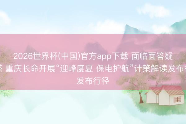 2026世界杯(中国)官方app下载 面临面答疑解惑 重庆长命开展“迎峰度夏 保电护航”计策解读发布行径