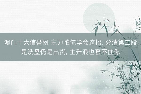 澳门十大信誉网 主力怕你学会这招: 分清第二段是洗盘仍是出货， 主升浪也套不住你