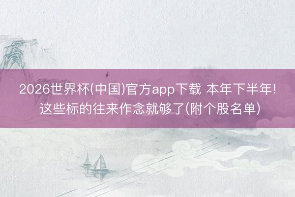 2026世界杯(中国)官方app下载 本年下半年! 这些标的往来作念就够了(附个股名单)