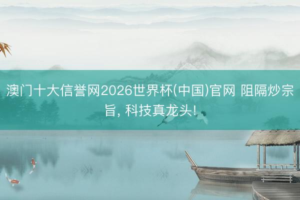 澳门十大信誉网2026世界杯(中国)官网 阻隔炒宗旨， 科技真龙头!