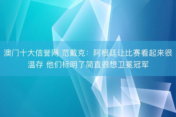 澳门十大信誉网 范戴克:阿根廷让比赛看起来很温存 他们标明了简直很想卫冕冠军