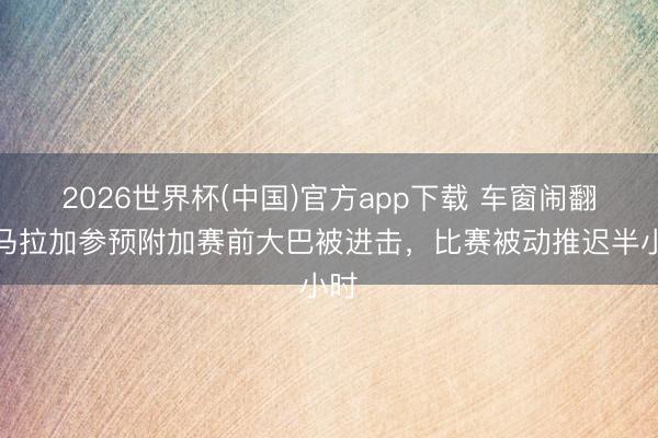 2026世界杯(中国)官方app下载 车窗闹翻!马拉加参预附加赛前大巴被进击,比赛被动推迟半小时