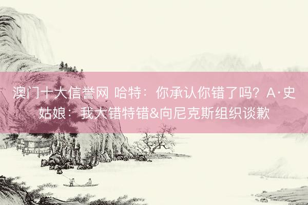 澳门十大信誉网 哈特:你承认你错了吗?A·史姑娘:我大错特错&向尼克斯组织谈歉